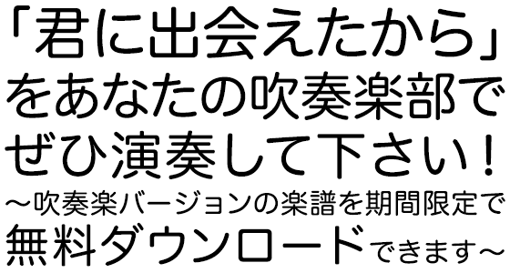 「君に出会えたから」をあなたの吹奏楽部でぜひ演奏して下さい！～吹奏楽バージョンの楽譜を期間限定で無料ダウンロードできます～